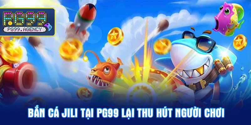 Bắn cá Jili tại PG99 lại thu hút người chơi